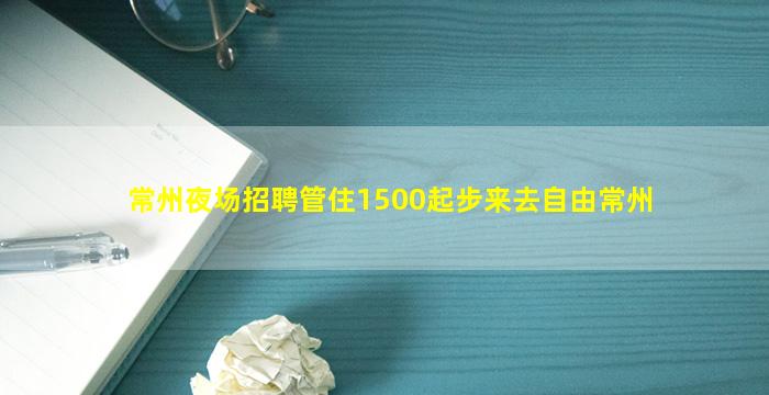 常州夜场招聘管住1500起步来去自由常州